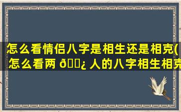 怎么看情侣八字是相生还是相克(怎么看两 🌿 人的八字相生相克啊)